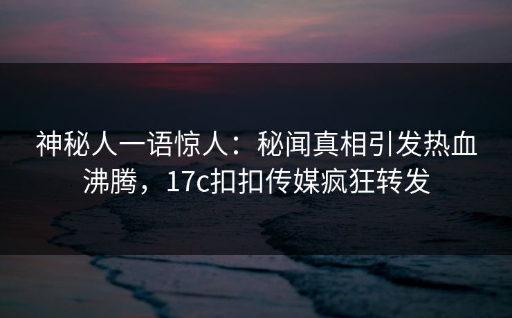 神秘人一语惊人：秘闻真相引发热血沸腾，17c扣扣传媒疯狂转发