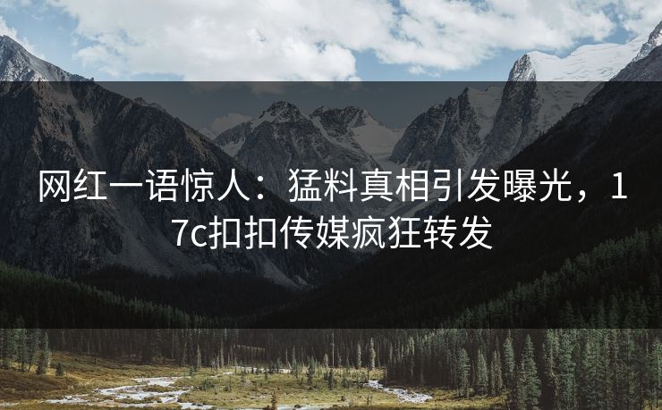 网红一语惊人：猛料真相引发曝光，17c扣扣传媒疯狂转发
