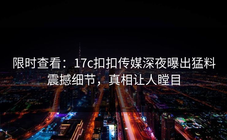 限时查看：17c扣扣传媒深夜曝出猛料震撼细节，真相让人瞠目