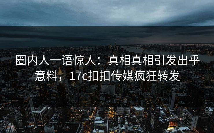 圈内人一语惊人：真相真相引发出乎意料，17c扣扣传媒疯狂转发