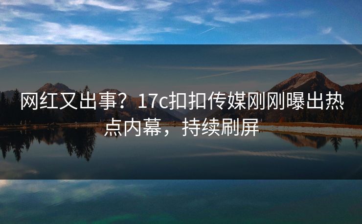 网红又出事？17c扣扣传媒刚刚曝出热点内幕，持续刷屏