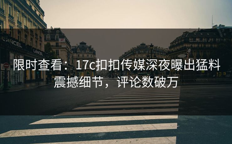 限时查看：17c扣扣传媒深夜曝出猛料震撼细节，评论数破万
