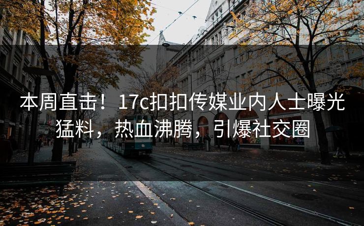 本周直击！17c扣扣传媒业内人士曝光猛料，热血沸腾，引爆社交圈