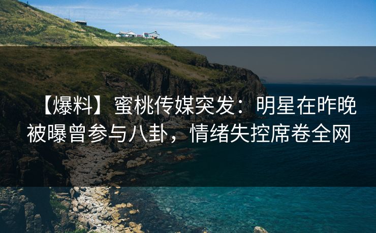 【爆料】蜜桃传媒突发：明星在昨晚被曝曾参与八卦，情绪失控席卷全网