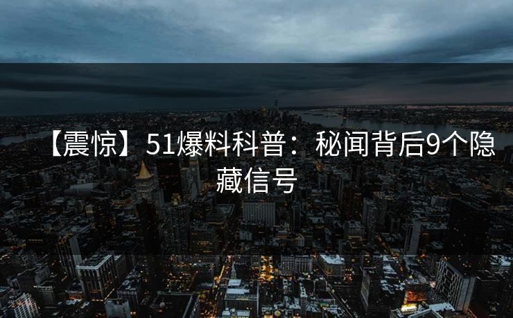 【震惊】51爆料科普:秘闻背后9个隐藏信号 【震惊】51爆料科普:秘闻背后9个隐藏信号