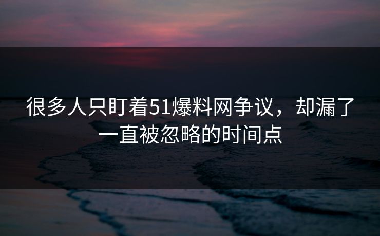 很多人只盯着51爆料网争议,却漏了一直被忽略的时间点 很多人只盯着51爆料网争议,却漏了一直被忽略的时间点