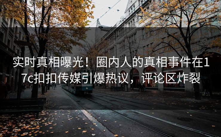 实时真相曝光！圈内人的真相事件在17c扣扣传媒引爆热议，评论区炸裂