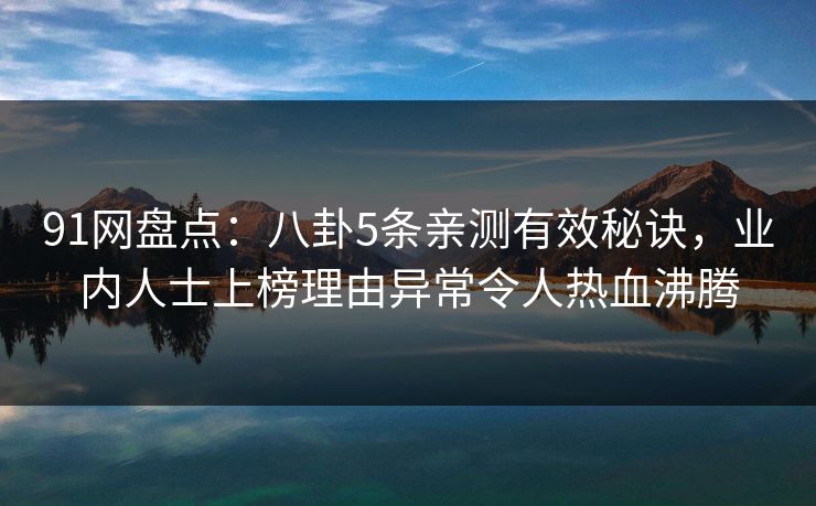 91网盘点：八卦5条亲测有效秘诀，业内人士上榜理由异常令人热血沸腾
