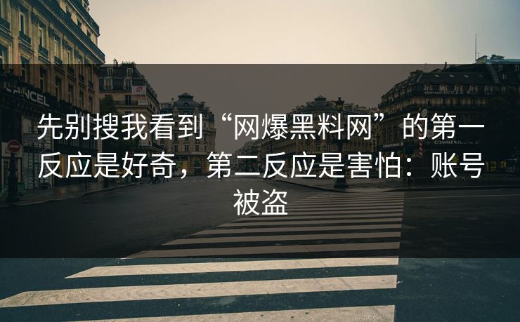 先别搜我看到“网爆黑料网”的第一反应是好奇，第二反应是害怕：账号被盗