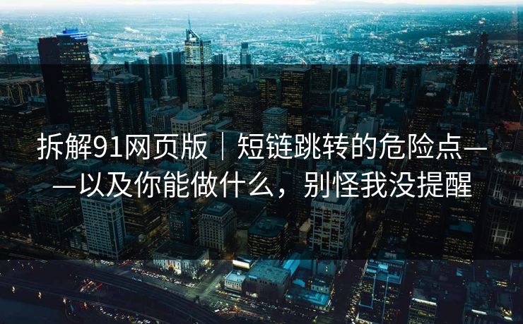 拆解91网页版｜短链跳转的危险点——以及你能做什么，别怪我没提醒