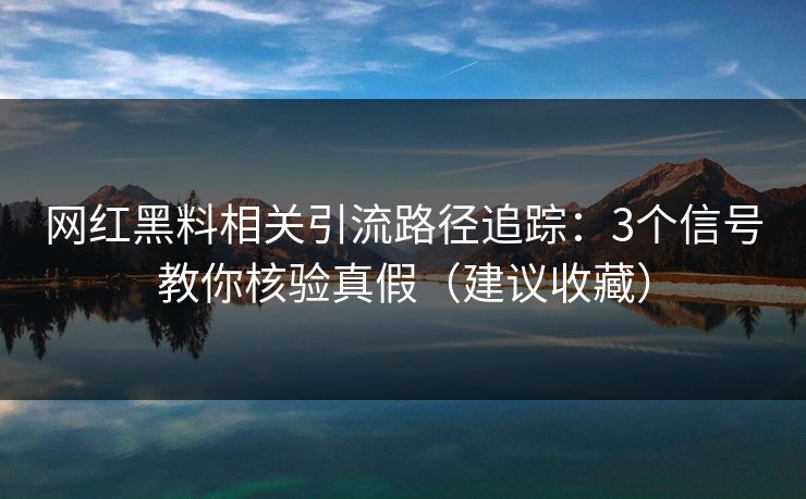 网红黑料相关引流路径追踪：3个信号教你核验真假（建议收藏）