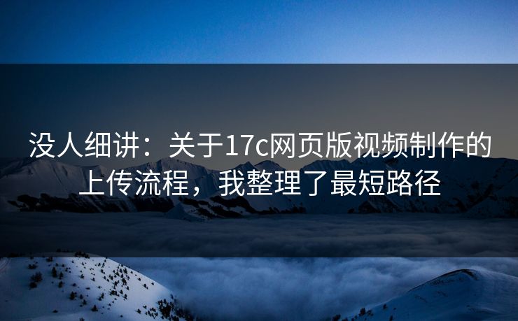 没人细讲：关于17c网页版视频制作的上传流程，我整理了最短路径