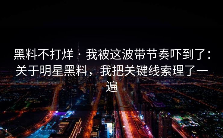 黑料不打烊 · 我被这波带节奏吓到了：关于明星黑料，我把关键线索理了一遍