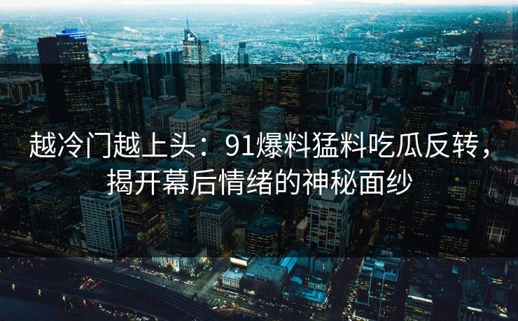 越冷门越上头:91爆料猛料吃瓜反转,揭开幕后情绪的神秘面纱 越冷门越上头:91爆料猛料吃瓜反转,揭开幕后情绪的神秘面纱
